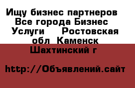 Ищу бизнес партнеров - Все города Бизнес » Услуги   . Ростовская обл.,Каменск-Шахтинский г.